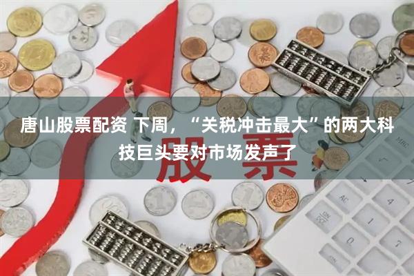 唐山股票配资 下周，“关税冲击最大”的两大科技巨头要对市场发声了