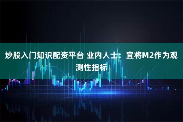 炒股入门知识配资平台 业内人士：宜将M2作为观测性指标