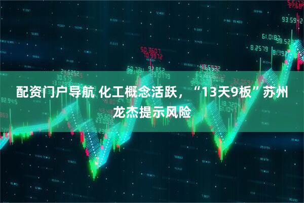 配资门户导航 化工概念活跃，“13天9板”苏州龙杰提示风险