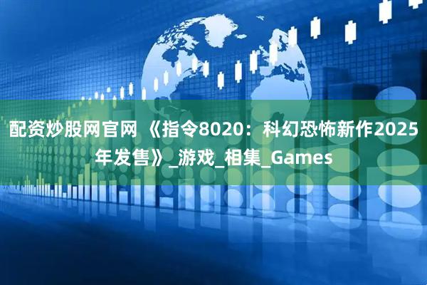 配资炒股网官网 《指令8020：科幻恐怖新作2025年发售》_游戏_相集_Games