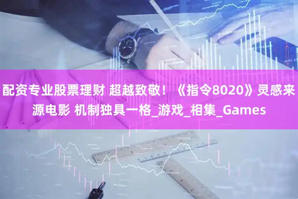 配资专业股票理财 超越致敬！《指令8020》灵感来源电影 机制独具一格_游戏_相集_Games