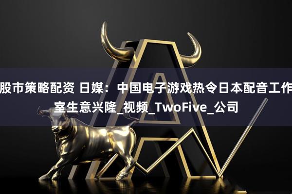 股市策略配资 日媒：中国电子游戏热令日本配音工作室生意兴隆_视频_TwoFive_公司