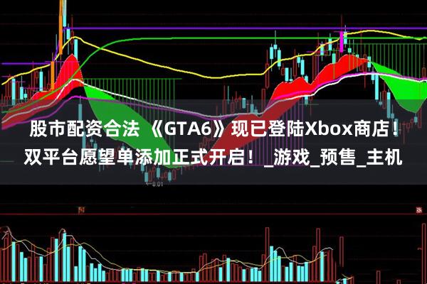 股市配资合法 《GTA6》现已登陆Xbox商店！双平台愿望单添加正式开启！_游戏_预售_主机
