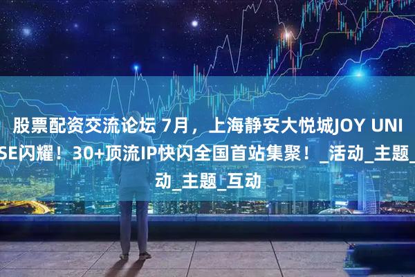 股票配资交流论坛 7月，上海静安大悦城JOY UNIVERSE闪耀！30+顶流IP快闪全国首站集聚！_活动_主题_互动