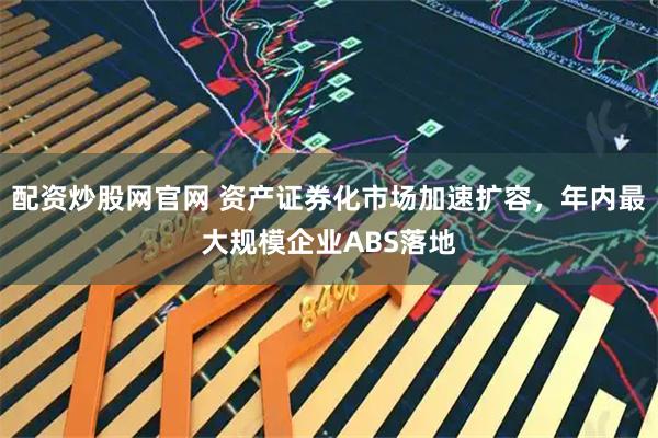 配资炒股网官网 资产证券化市场加速扩容，年内最大规模企业ABS落地