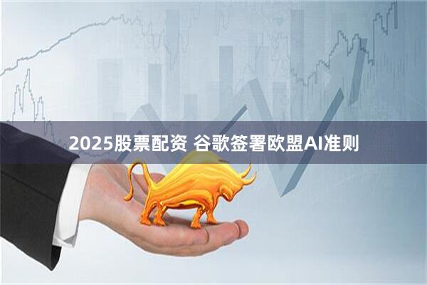 2025股票配资 谷歌签署欧盟AI准则