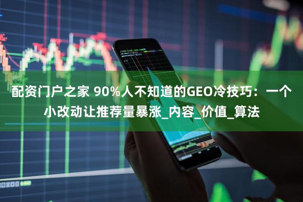 配资门户之家 90%人不知道的GEO冷技巧：一个小改动让推荐量暴涨_内容_价值_算法