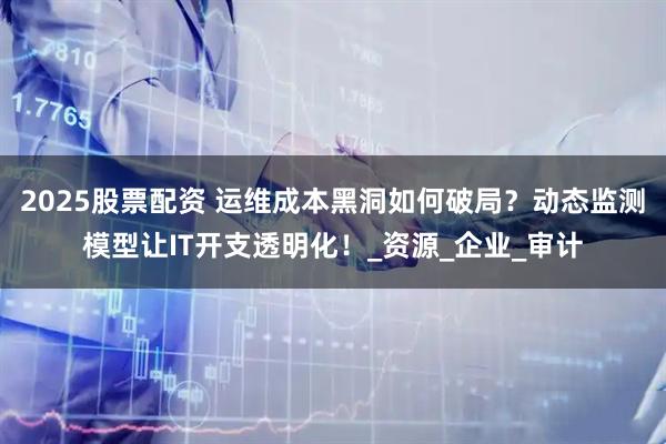 2025股票配资 运维成本黑洞如何破局？动态监测模型让IT开支透明化！_资源_企业_审计