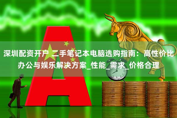 深圳配资开户 二手笔记本电脑选购指南：高性价比办公与娱乐解决方案_性能_需求_价格合理
