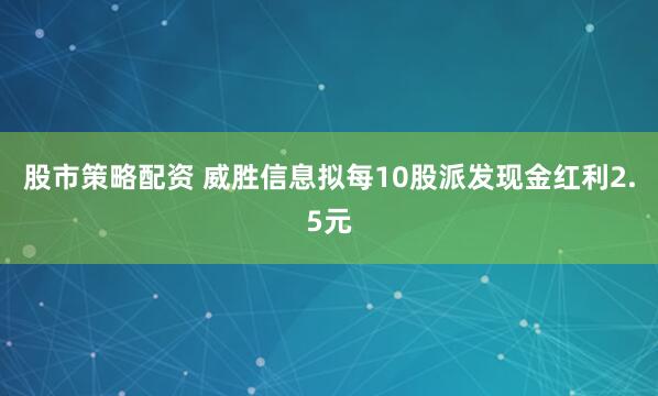股市策略配资 威胜信息拟每10股派发现金红利2.5元