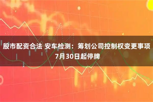 股市配资合法 安车检测：筹划公司控制权变更事项 7月30日起停牌