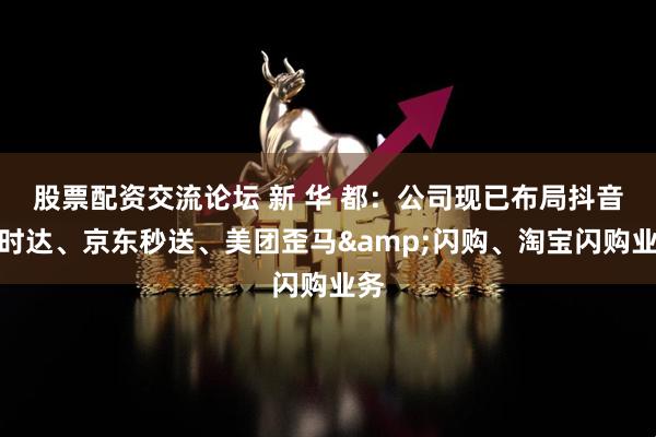 股票配资交流论坛 新 华 都：公司现已布局抖音小时达、京东秒送、美团歪马&闪购、淘宝闪购业务
