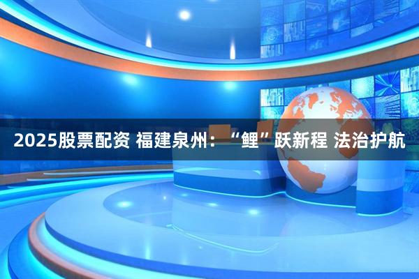 2025股票配资 福建泉州：“鲤”跃新程 法治护航