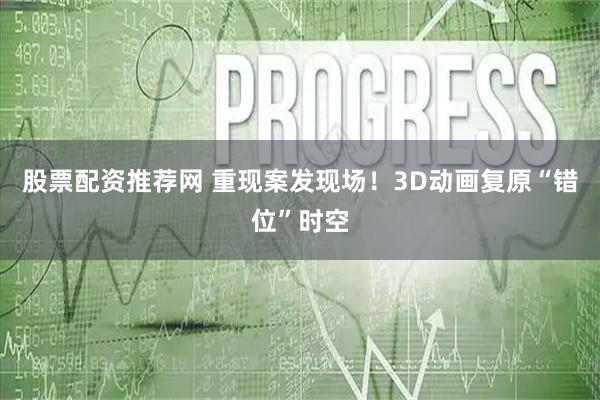 股票配资推荐网 重现案发现场！3D动画复原“错位”时空