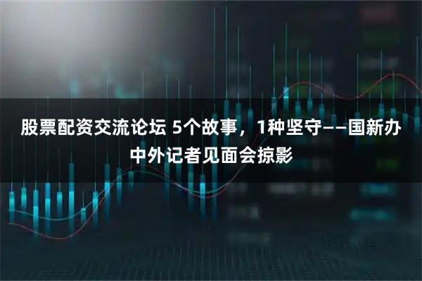 股票配资交流论坛 5个故事，1种坚守——国新办中外记者见面会掠影