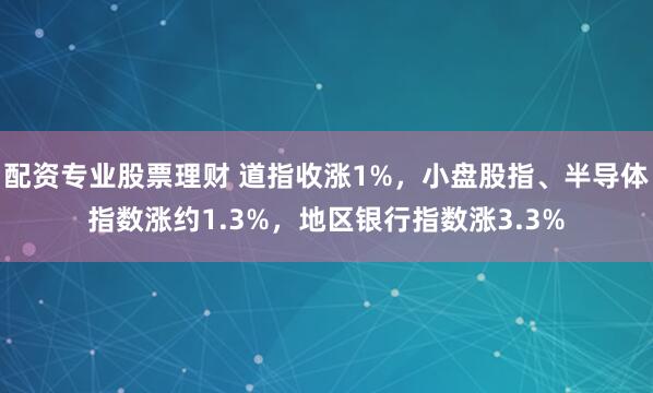 配资专业股票理财 道指收涨1%，小盘股指、半导体指数涨约1.3%，地区银行指数涨3.3%