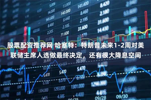 股票配资推荐网 哈塞特：特朗普未来1-2周对美联储主席人选做最终决定，还有很大降息空间