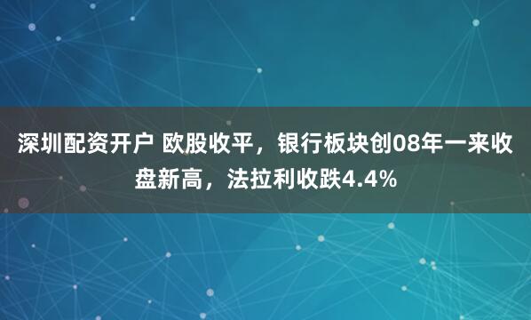 深圳配资开户 欧股收平，银行板块创08年一来收盘新高，法拉利收跌4.4%
