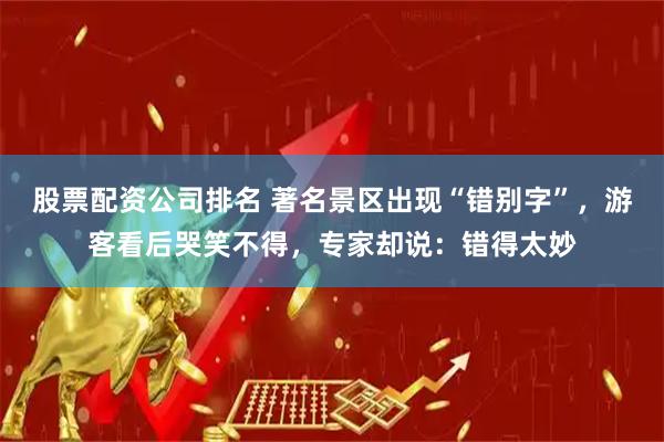 股票配资公司排名 著名景区出现“错别字”，游客看后哭笑不得，专家却说：错得太妙