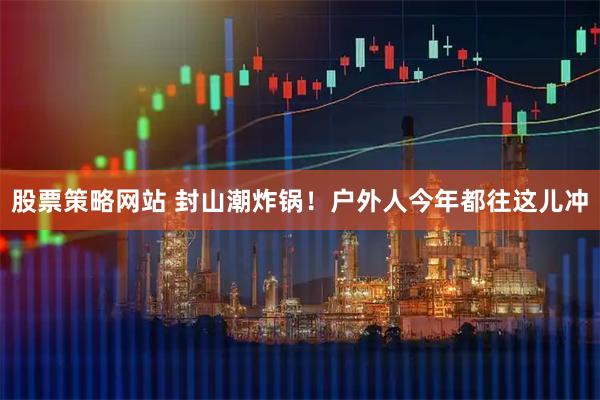 股票策略网站 封山潮炸锅！户外人今年都往这儿冲